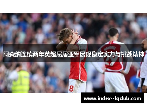 阿森纳连续两年英超屈居亚军展现稳定实力与挑战精神