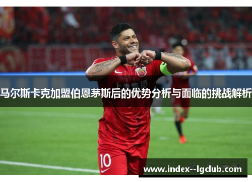 马尔斯卡克加盟伯恩茅斯后的优势分析与面临的挑战解析