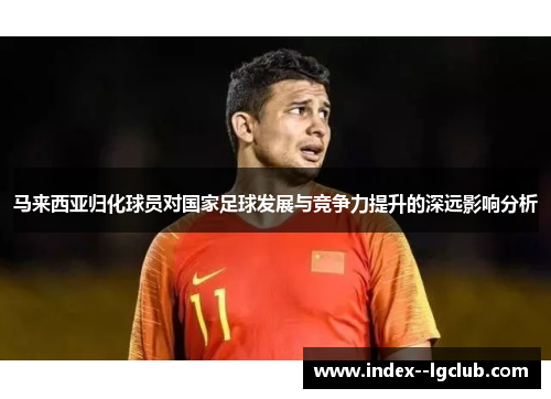 马来西亚归化球员对国家足球发展与竞争力提升的深远影响分析