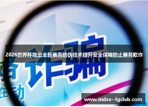 2026世界杯推出全新票务防伪技术提升安全保障防止票务欺诈