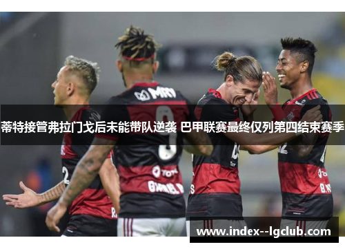 蒂特接管弗拉门戈后未能带队逆袭 巴甲联赛最终仅列第四结束赛季 蒂特接管弗拉门戈后未能带队逆袭 巴甲联赛最终仅列第四结束赛季