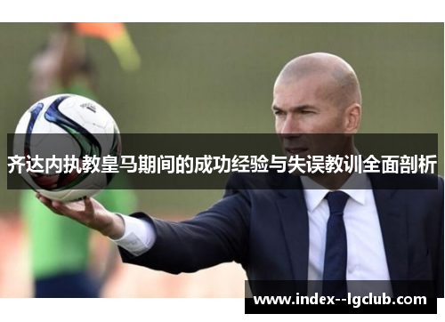 齐达内执教皇马期间的成功经验与失误教训全面剖析