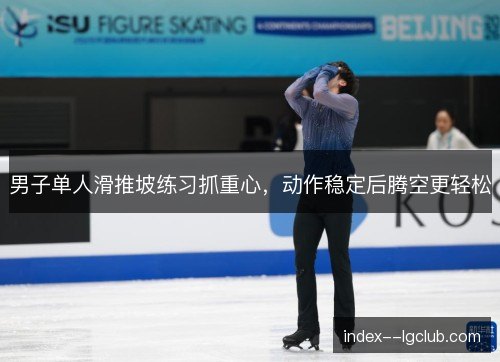 男子单人滑推坡练习抓重心,动作稳定后腾空更轻松 男子单人滑推坡练习抓重心,动作稳定后腾空更轻松