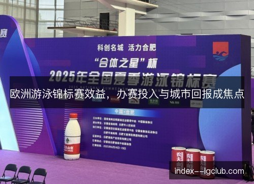 欧洲游泳锦标赛效益,办赛投入与城市回报成焦点 欧洲游泳锦标赛效益,办赛投入与城市回报成焦点