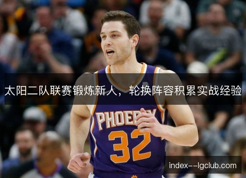 太阳二队联赛锻炼新人，轮换阵容积累实战经验