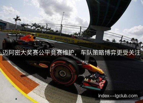迈阿密大奖赛公平竞赛维护，车队策略博弈更受关注