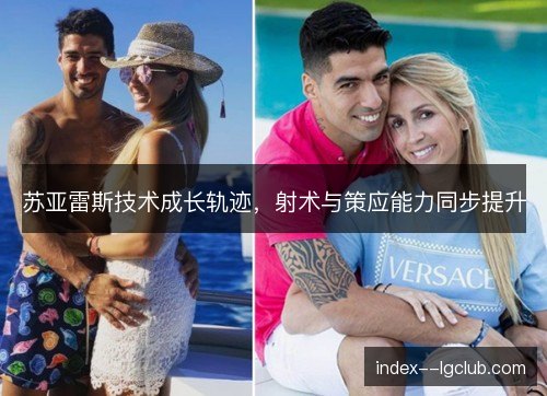 苏亚雷斯技术成长轨迹，射术与策应能力同步提升